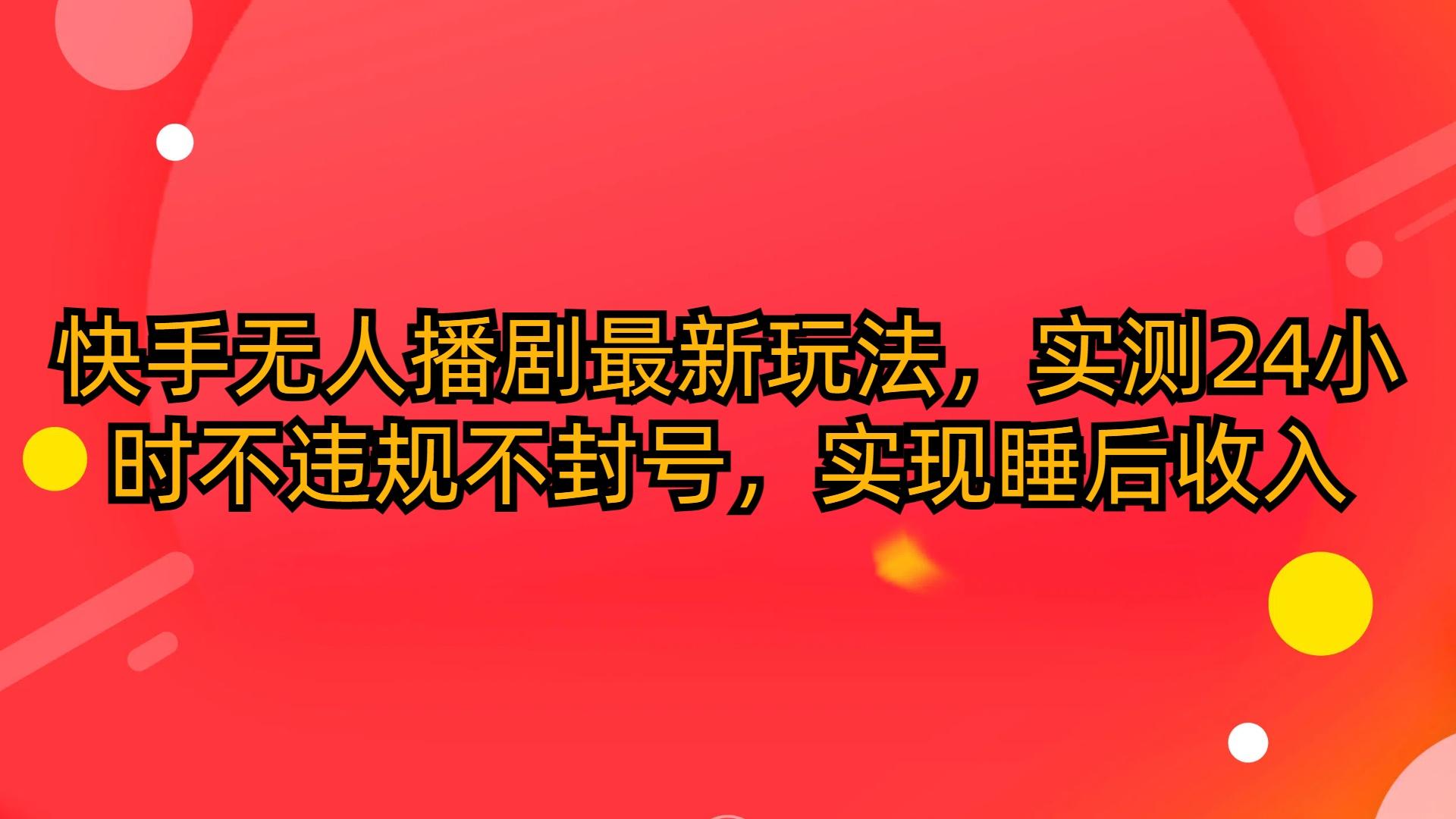(10068期)快手无人播剧最新玩法，实测24小时不违规不封号，实现睡后收入-卿云社