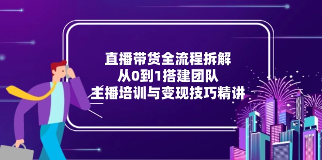 直播带货全流程拆解：从0到1搭建团队，主播培训与变现技巧精讲-卿云社
