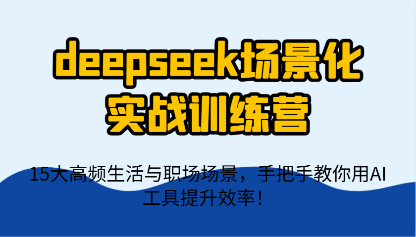 deepseek场景化实战训练营，15大高频生活与职场场景，手把手教你用AI工具提升效率！-卿云社