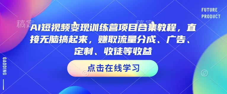 AI短视频变现训练营项目合集教程，直接无脑搞起来，赚取流量分成、广告、定制、收徒等收益-卿云社