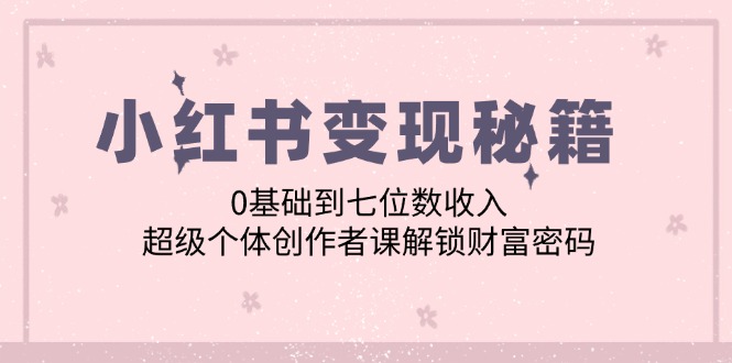 小红书变现秘籍：0基础到七位数收入，超级个体创作者课解锁财富密码-卿云社