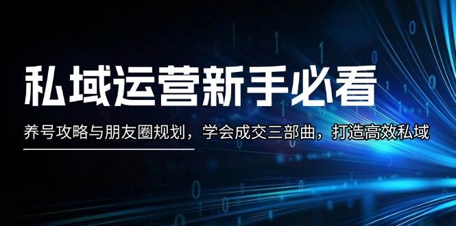 私域运营新手必看:养号攻略与朋友圈规划,学会成交三部曲,打造高效私域-卿云社