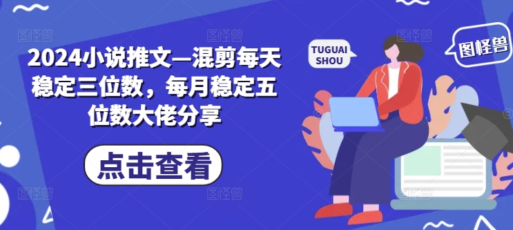 2024小说推文—混剪每天稳定三位数，每月稳定五位数大佬分享-卿云社