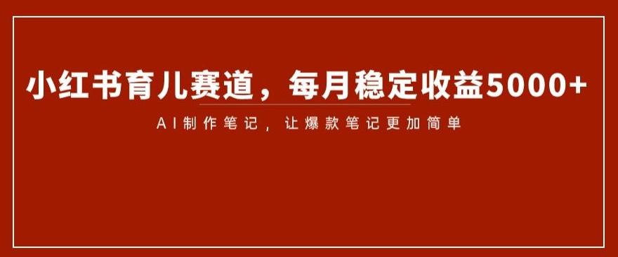 小红书育儿赛道，每月稳定收益5000+，AI制作笔记让爆款笔记更加简单【揭秘】-卿云社