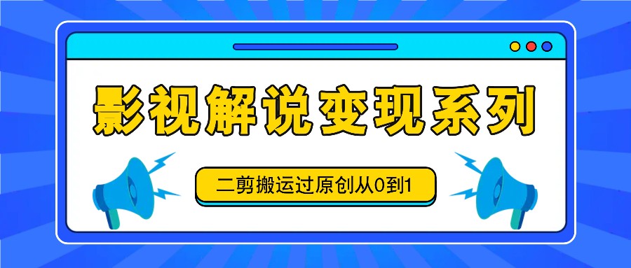影视解说变现系列，二剪搬运过原创从0到1，喂饭式教程-卿云社