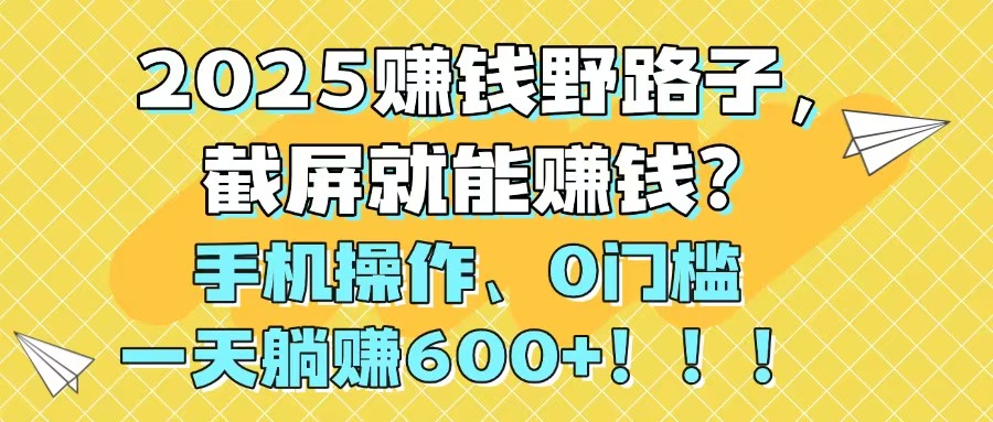 2025赚钱野路子，截屏就能赚钱？手机操作0门槛，一天躺赚600+！！！-卿云社