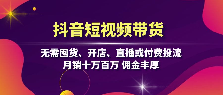 抖音短视频带货：无需囤货、开店、直播或付费投流，月销十万百万 佣金丰厚-卿云社