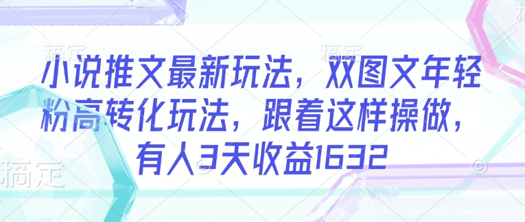 小说推文最新玩法，双图文年轻粉高转化玩法，跟着这样操做，有人3天收益1632-卿云社