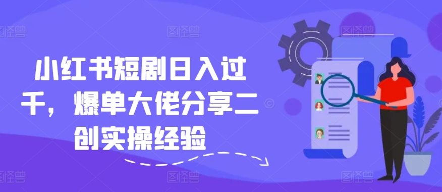 小红书短剧日入过千,爆单大佬分享二创实操经验