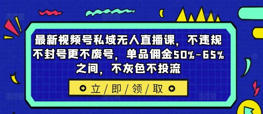 最新视频号私域无人直播课，不违规不封号更不废号，单品佣金50%-65%之间，不灰色不投流-卿云社