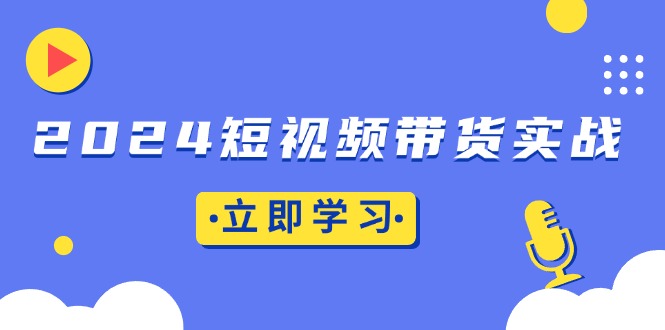2024短视频带货实战：底层逻辑+实操技巧，橱窗引流、直播带货-卿云社