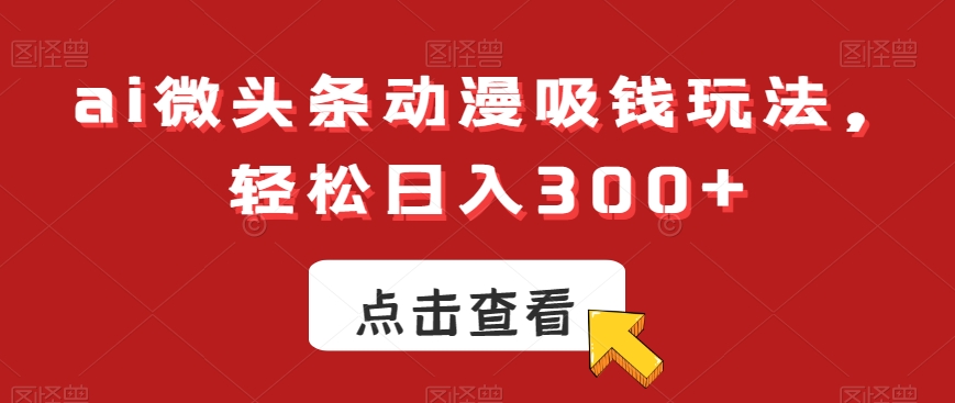 ai微头条动漫吸钱玩法，轻松日入300+【揭秘】-卿云社