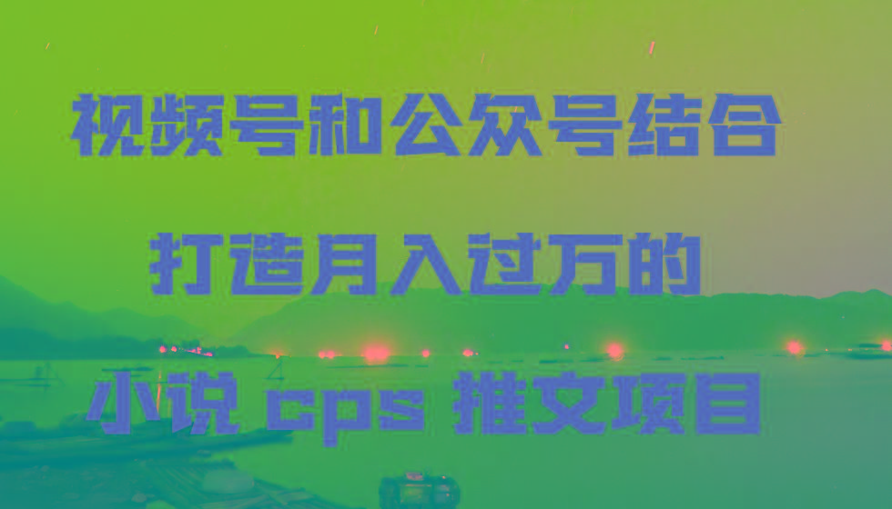 视频号和公众号结合打造月入过万的小说cps推文项目-卿云社