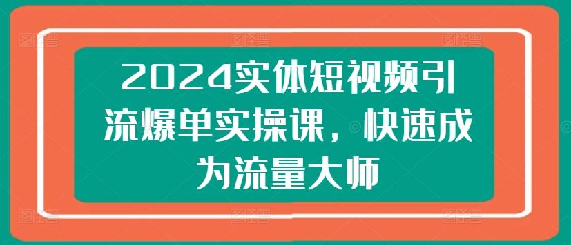 2024实体短视频引流爆单实操课，快速成为流量大师-卿云社