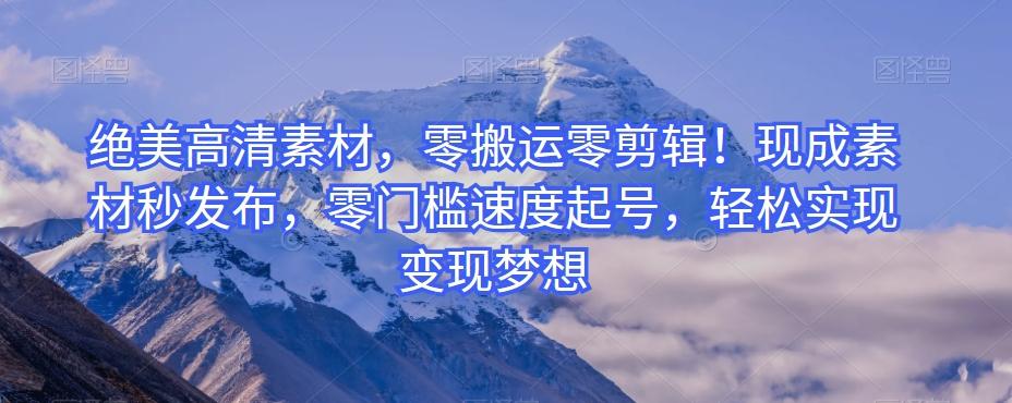 绝美高清素材，零搬运零剪辑！现成素材秒发布，零门槛速度起号，轻松实现变现梦想-卿云社