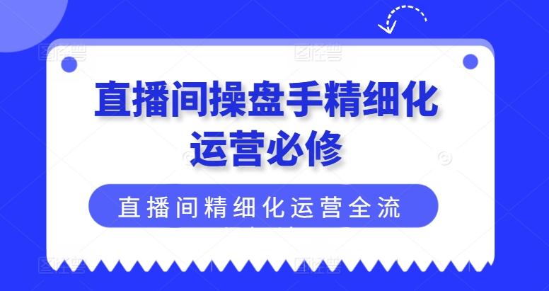直播间操盘手精细化运营必修，直播间精细化运营全流程解读-卿云社