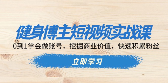 健身博主短视频实战课：0到1学会做账号，挖掘商业价值，快速积累粉丝-卿云社
