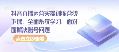 抖音直播运营实操训练营线下课，全面系统学习，面对面解决账号问题-卿云社