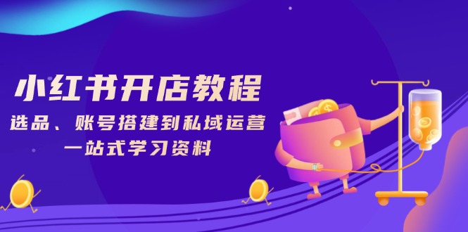 小红书开店教程，选品、账号搭建到私域运营，一站式学习资料-卿云社