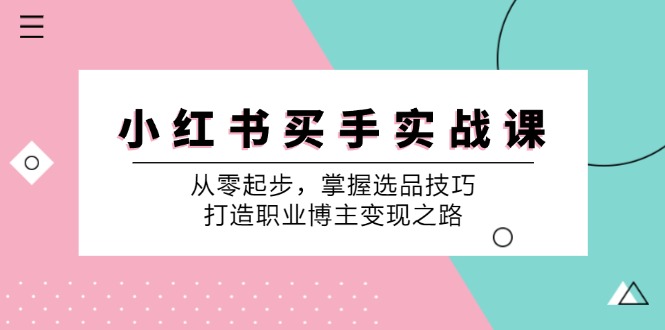 小红书买手实战课:从零起步,掌握选品技巧,打造职业博主变现之路-卿云社