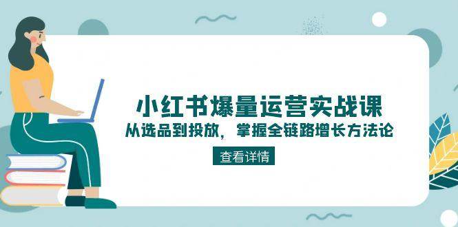 小红书爆量运营实战课：从选品到投放，掌握全链路增长方法论-卿云社