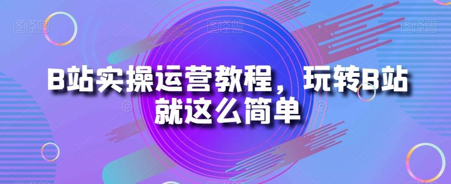 B站实操运营教程，玩转B站就这么简单-卿云社