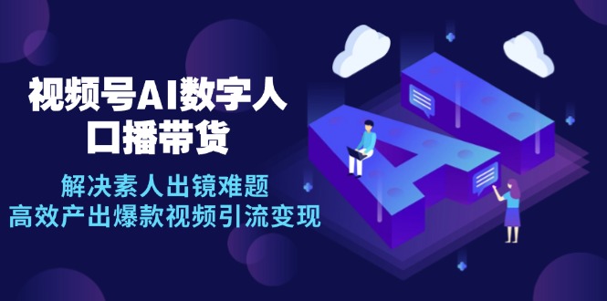 视频号数字人AI口播带货，解决素人出镜难题，高效产出爆款视频引流变现-卿云社