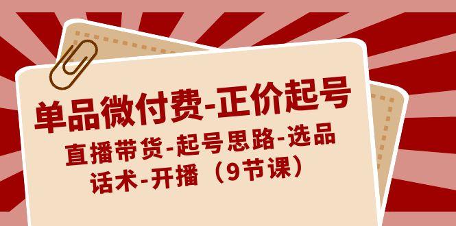 单品微付费正价起号:直播带货-起号思路-选品-话术-开播(9节课)-卿云社