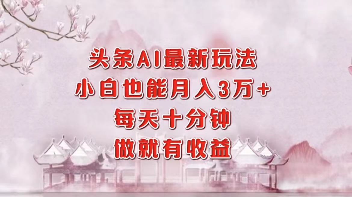 头条AI最新玩法，小白轻松月入三万＋，每天十分钟，做就有收益-小艾项目网