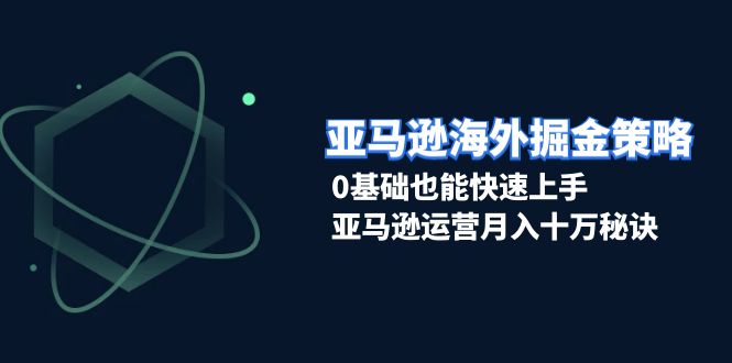 亚马逊海外掘金策略，0基础也能快速上手，亚马逊运营月入十万秘诀-卿云社