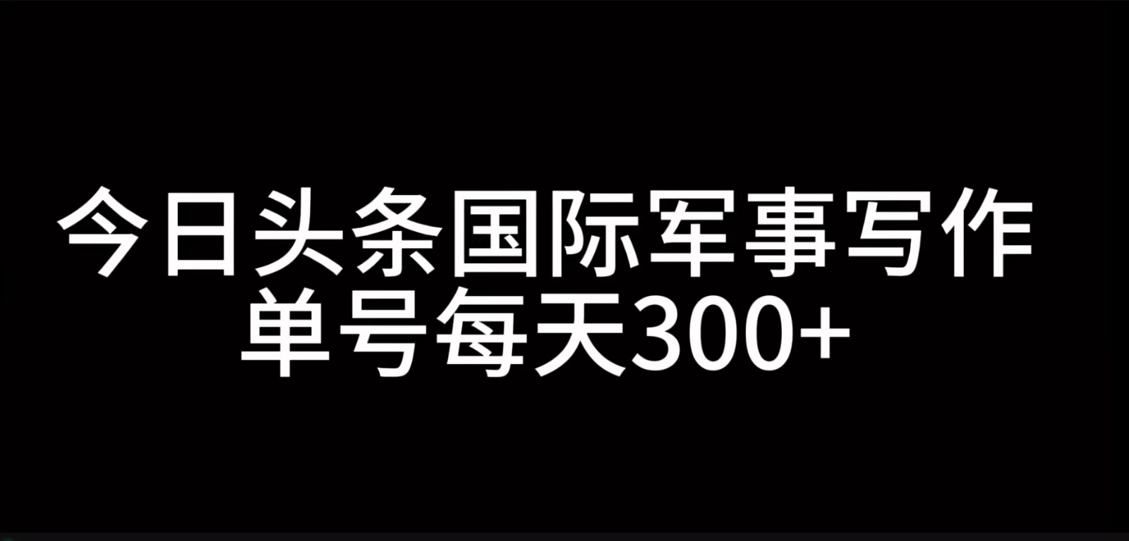 今日头条国际军事写作，利用AI创作，单号日入300+-卿云社