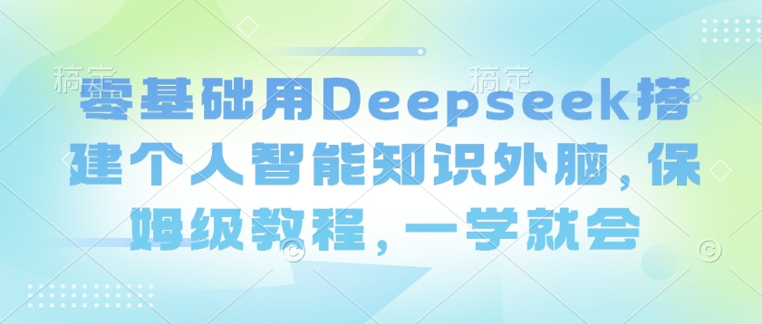 零基础用Deepseek搭建个人智能知识外脑，保姆级教程，一学就会-卿云社