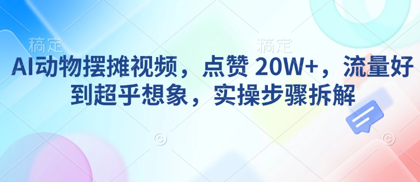 AI动物摆摊视频，点赞 20W+，流量好到超乎想象，实操步骤拆解-卿云社