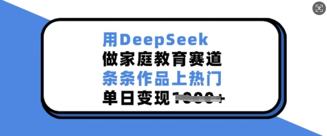 用DeepSeek做家庭教育赛道，条条作品上热门，单日变现多张-卿云社