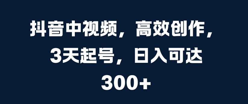 抖音中视频，高效创作，3天起号，日入可达3张【揭秘】-卿云社