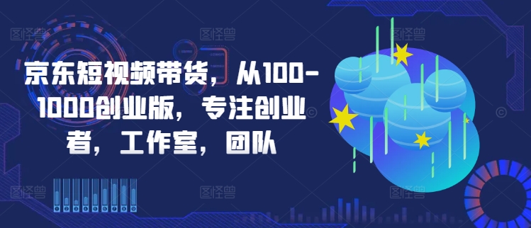 京东短视频带货，从100-1000创业版，专注创业者，工作室，团队-卿云社