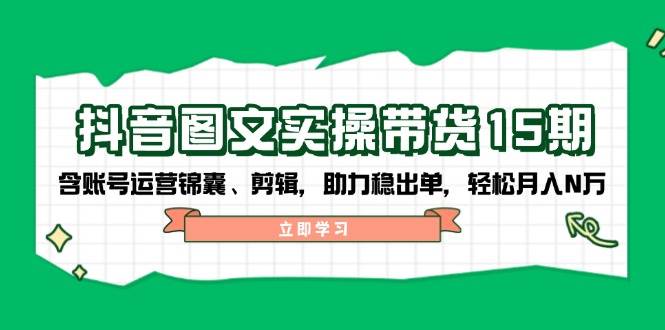 抖音图文带货实操第15期：账号运营锦囊、剪辑，助力稳出单，轻松月入N万-卿云社