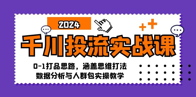 千川投流实战课：0-1打品思路，涵盖思维打法、数据分析与人群包实操教学-卿云社