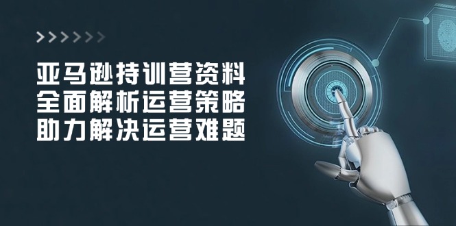 亚马逊持训营资料，全面解析运营策略，助力解决运营难题-卿云社