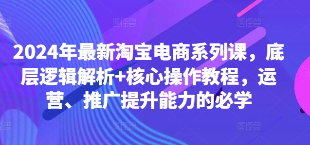 2024年最新淘宝电商系列课，底层逻辑解析+核心操作教程，运营、推广提升能力的必学-卿云社