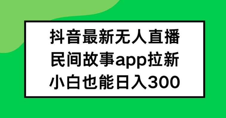 抖音无人直播，民间故事APP拉新，小白也能日入300+【揭秘】-卿云社