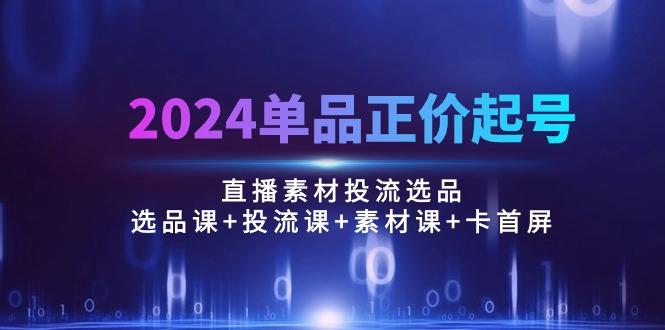 2024单品正价起号，直播素材投流选品：选品课+投流课+素材课+卡首屏/100节-卿云社