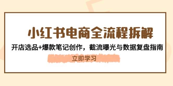 小红书电商全流程拆解：开店选品+爆款笔记创作，截流曝光与数据复盘指南-卿云社