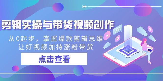 剪辑实操与带货视频创作，从0起步，掌握爆款剪辑思维，让好视频加持涨粉…-卿云社