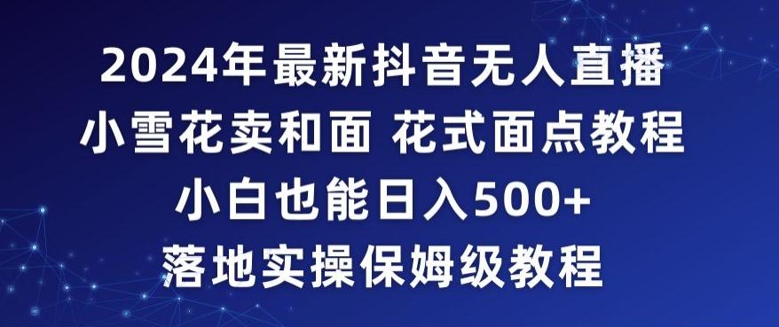 2024年抖音最新无人直播小雪花卖和面、花式面点教程小白也能日入500+落地实操保姆级教程【揭秘】-卿云社