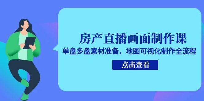 房产直播画面制作课，单盘多盘素材准备，地图可视化制作全流程-卿云社