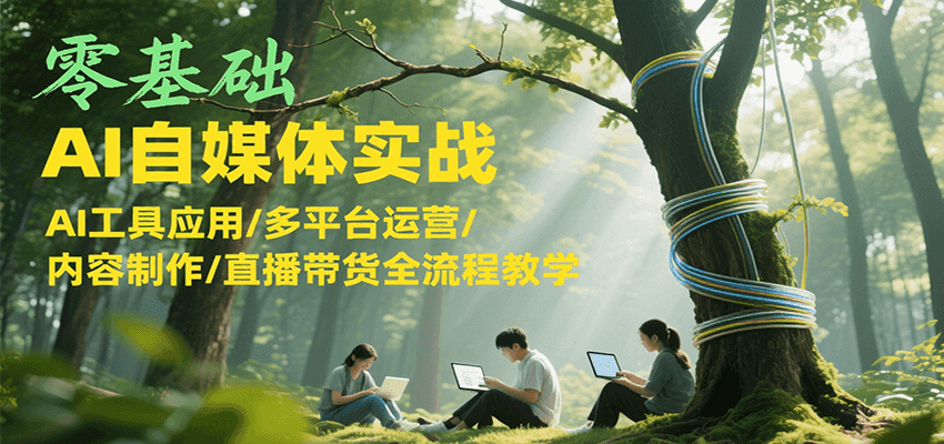 零基础AI自媒体实战，AI工具应用/多平台运营/内容制作/直播带货全流程教学-卿云社