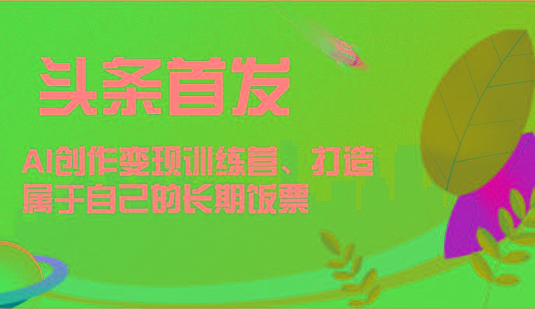 头条首发 AI创作变现训练营，打造属于自己的长期饭票-卿云社