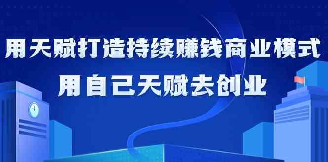 如何利用天赋打造持续赚钱商业模式，用自己天赋去创业(21节课)-卿云社
