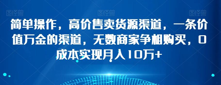 简单操作，高价售卖货源渠道，一条价值万金的渠道，无数商家争相购买，0成本实现月入10万+【揭秘】-卿云社